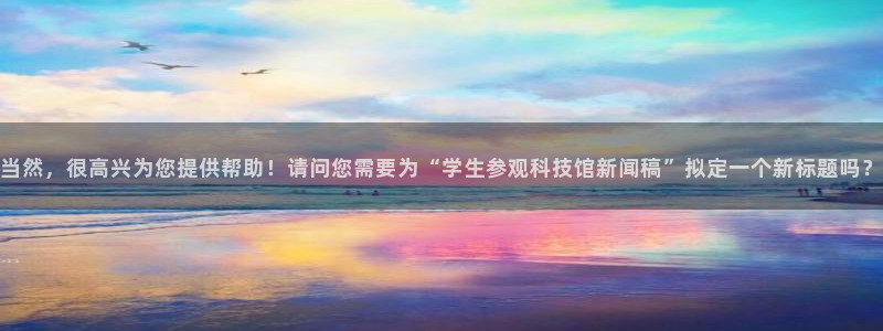 当然，很高兴为您提供帮助！请问您需要为“学生参观科技馆新闻稿”拟定一个新标题吗？