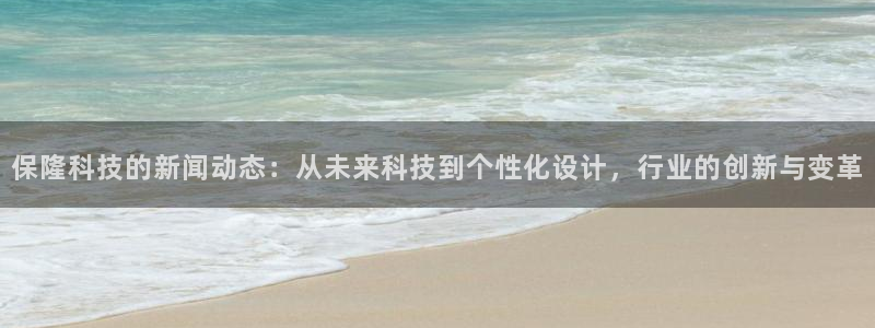 保隆科技的新闻动态：从未来科技到个性化设计，行业的创新与变革
