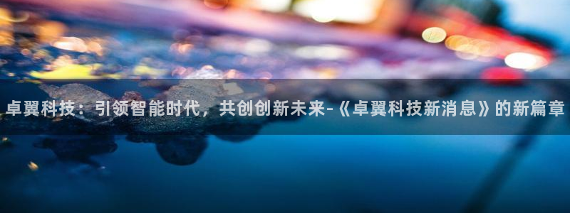 卓翼科技：引领智能时代，共创创新未来-《卓翼科技新消息》的新篇章