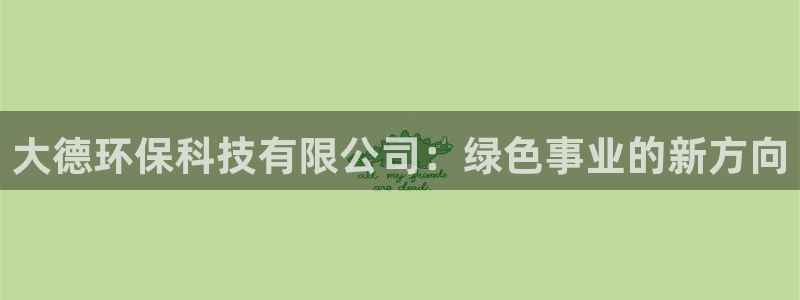 大德环保科技有限公司：绿色事业的新方向