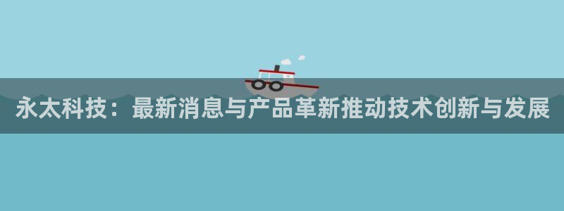 永太科技：最新消息与产品革新推动技术创新与发展