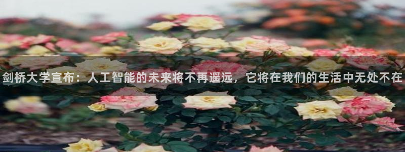 剑桥大学宣布：人工智能的未来将不再遥远，它将在我们的生活中无处不在