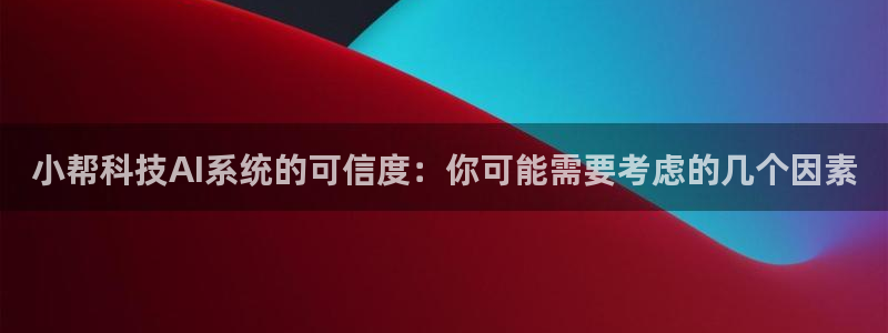 小帮科技AI系统的可信度：你可能需要考虑的几个因素