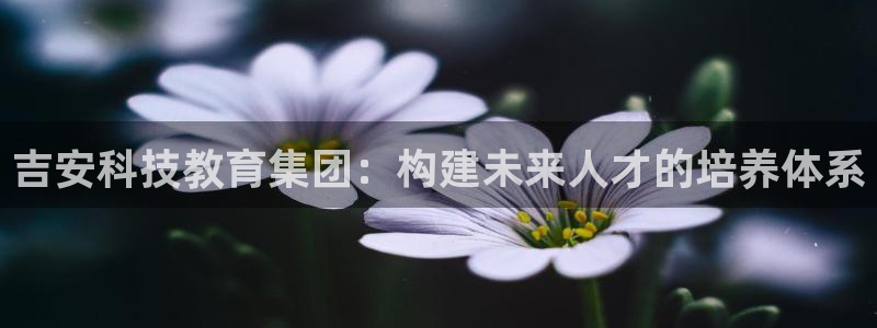 吉安科技教育集团：构建未来人才的培养体系