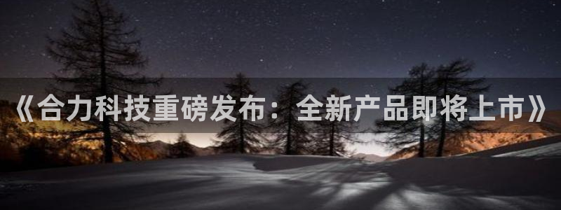 《合力科技重磅发布：全新产品即将上市》