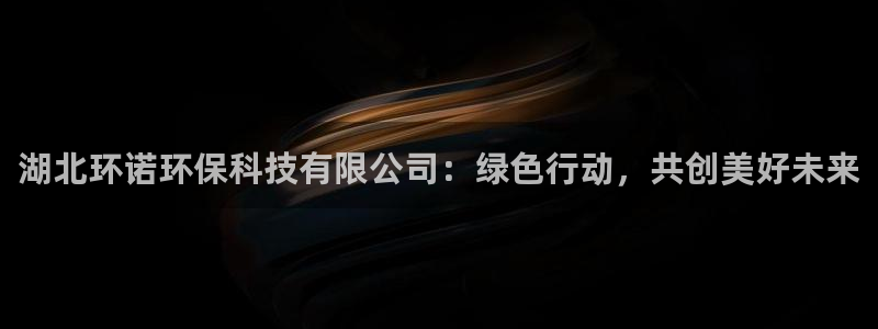 湖北环诺环保科技有限公司：绿色行动，共创美好未来