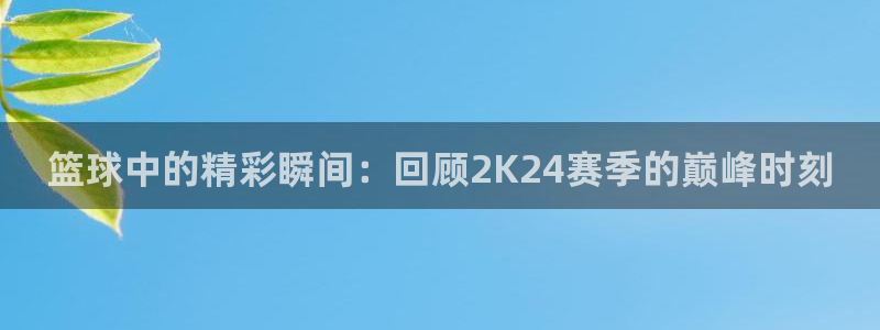 篮球中的精彩瞬间：回顾2K24赛季的巅峰时刻